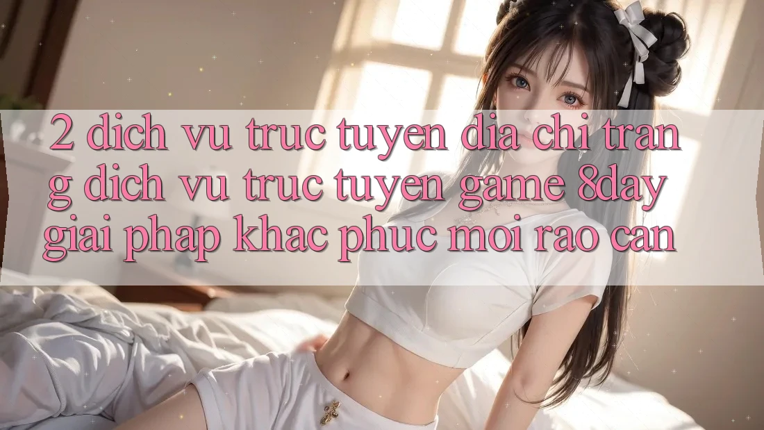 2. Dịch vụ trực tuyến Địa chỉ trang Dịch vụ trực tuyến Game 8day: Giải Pháp Khắc Phục Mọi Rào Cản 2. Dịch vụ trực tuyến Địa chỉ trang Dịch vụ trực tuyến Game 8day: Giải Pháp Khắc Phục Mọi Rào Cản