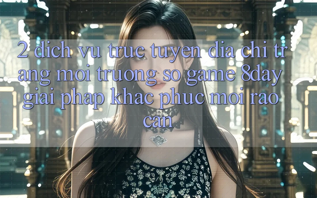 2. Dịch vụ trực tuyến Địa chỉ trang Môi trường số Game 8day: Giải Pháp Khắc Phục Mọi Rào Cản 2. Dịch vụ trực tuyến Địa chỉ trang Môi trường số Game 8day: Giải Pháp Khắc Phục Mọi Rào Cản