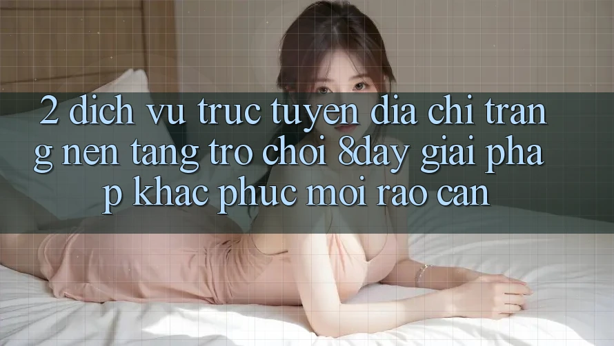 2. Dịch vụ trực tuyến Địa chỉ trang Nền Tảng Trò chơi 8day: Giải Pháp Khắc Phục Mọi Rào Cản 2. Dịch vụ trực tuyến Địa chỉ trang Nền Tảng Trò chơi 8day: Giải Pháp Khắc Phục Mọi Rào Cản