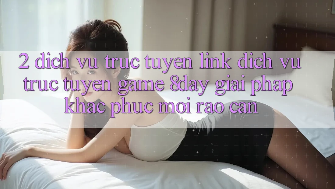 2. Dịch vụ trực tuyến Link Dịch vụ trực tuyến Game 8day: Giải Pháp Khắc Phục Mọi Rào Cản