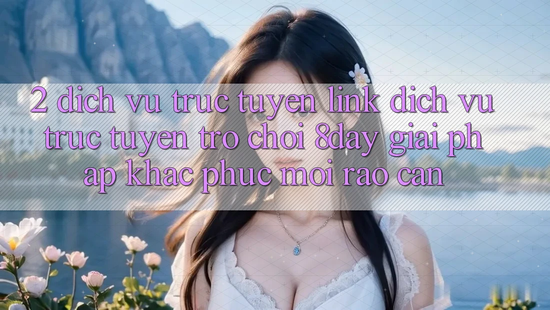 2. Dịch vụ trực tuyến Link Dịch vụ trực tuyến Trò chơi 8day: Giải Pháp Khắc Phục Mọi Rào Cản 2. Dịch vụ trực tuyến Link Dịch vụ trực tuyến Trò chơi 8day: Giải Pháp Khắc Phục Mọi Rào Cản
