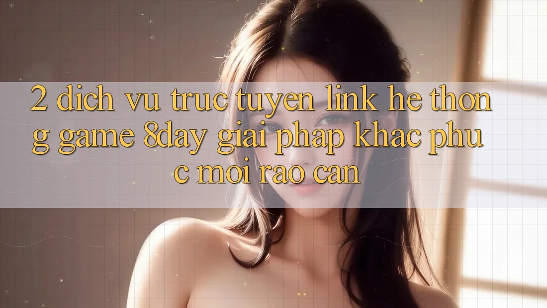2. Dịch vụ trực tuyến Link Hệ thống Game 8day: Giải Pháp Khắc Phục Mọi Rào Cản 2. Dịch vụ trực tuyến Link Hệ thống Game 8day: Giải Pháp Khắc Phục Mọi Rào Cản