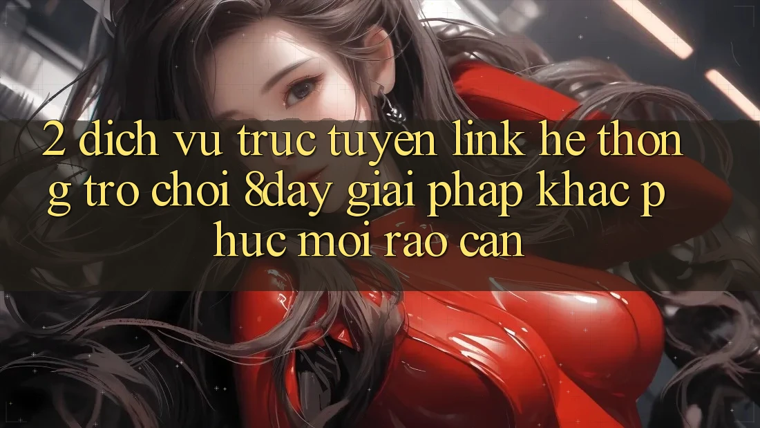 2. Dịch vụ trực tuyến Link Hệ thống Trò chơi 8day: Giải Pháp Khắc Phục Mọi Rào Cản