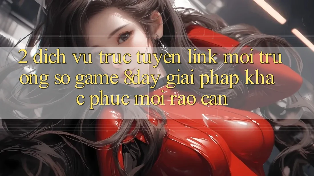2. Dịch vụ trực tuyến Link Môi trường số Game 8day: Giải Pháp Khắc Phục Mọi Rào Cản 2. Dịch vụ trực tuyến Link Môi trường số Game 8day: Giải Pháp Khắc Phục Mọi Rào Cản