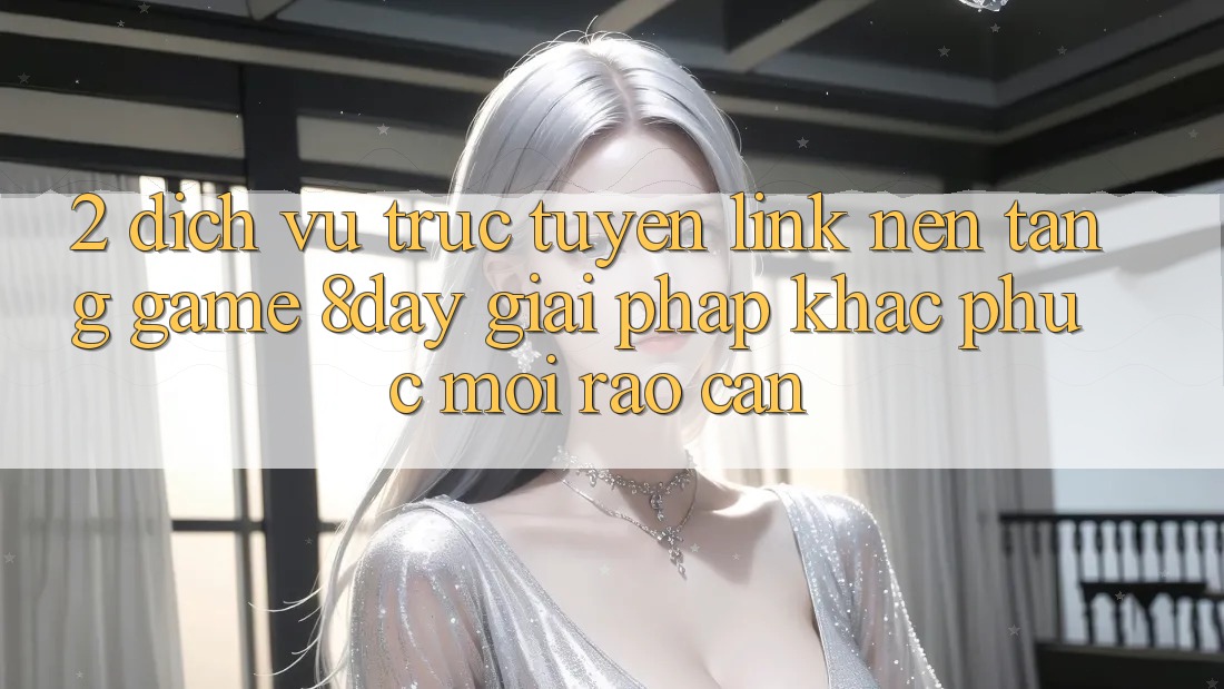 2. Dịch vụ trực tuyến Link Nền Tảng Game 8day: Giải Pháp Khắc Phục Mọi Rào Cản
