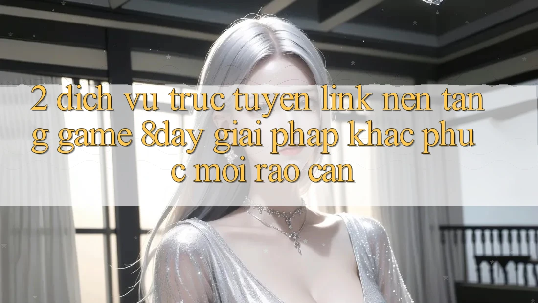 2. Dịch vụ trực tuyến Link Nền Tảng Game 8day: Giải Pháp Khắc Phục Mọi Rào Cản 2. Dịch vụ trực tuyến Link Nền Tảng Game 8day: Giải Pháp Khắc Phục Mọi Rào Cản