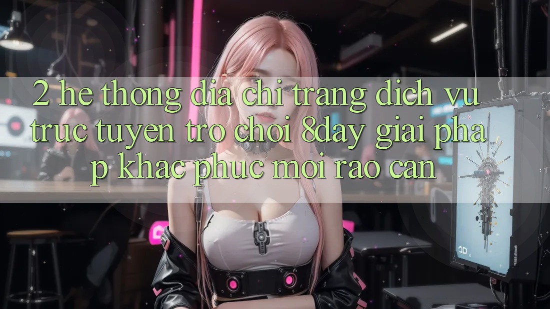2. Hệ Thống Địa chỉ trang Dịch vụ trực tuyến Trò chơi 8day: Giải Pháp Khắc Phục Mọi Rào Cản 2. Hệ Thống Địa chỉ trang Dịch vụ trực tuyến Trò chơi 8day: Giải Pháp Khắc Phục Mọi Rào Cản