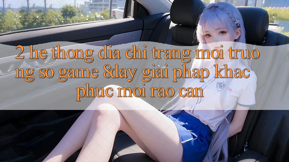 2. Hệ Thống Địa chỉ trang Môi trường số Game 8day: Giải Pháp Khắc Phục Mọi Rào Cản