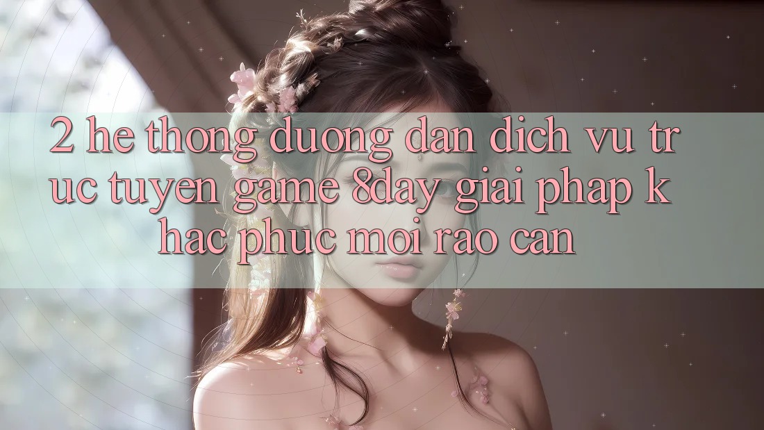 2. Hệ Thống Đường dẫn Dịch vụ trực tuyến Game 8day: Giải Pháp Khắc Phục Mọi Rào Cản 2. Hệ Thống Đường dẫn Dịch vụ trực tuyến Game 8day: Giải Pháp Khắc Phục Mọi Rào Cản