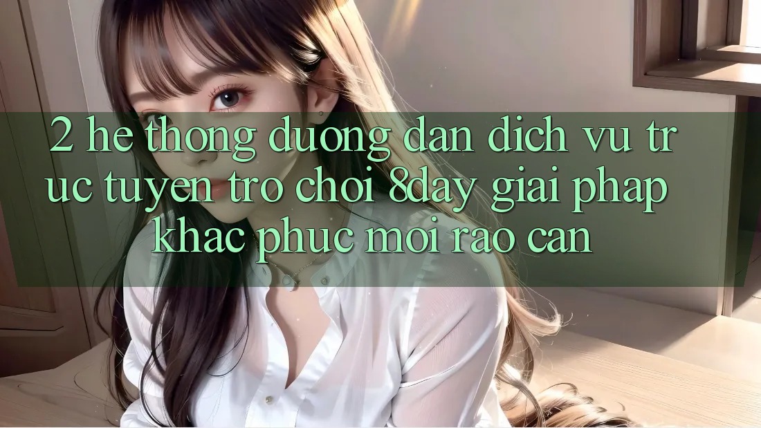 2. Hệ Thống Đường dẫn Dịch vụ trực tuyến Trò chơi 8day: Giải Pháp Khắc Phục Mọi Rào Cản
