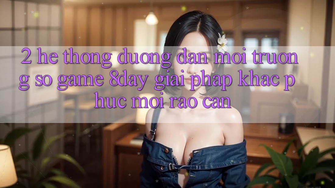 2. Hệ Thống Đường dẫn Môi trường số Game 8day: Giải Pháp Khắc Phục Mọi Rào Cản 2. Hệ Thống Đường dẫn Môi trường số Game 8day: Giải Pháp Khắc Phục Mọi Rào Cản