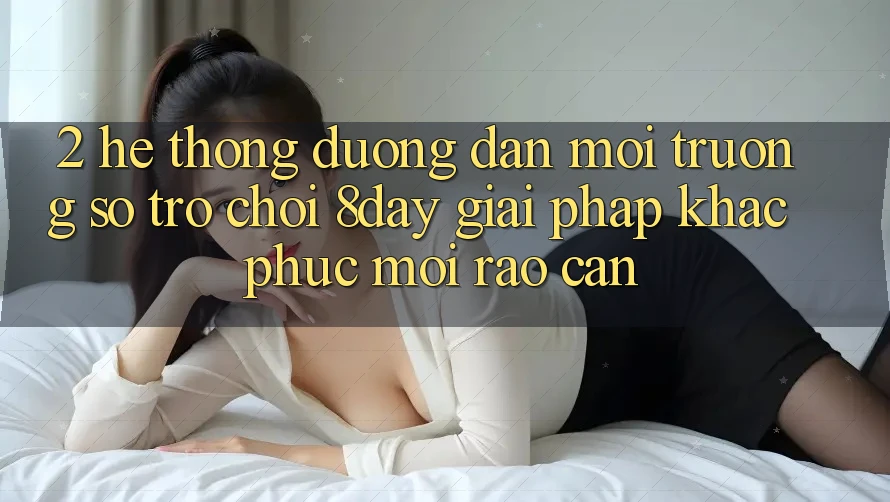 2. Hệ Thống Đường dẫn Môi trường số Trò chơi 8day: Giải Pháp Khắc Phục Mọi Rào Cản 2. Hệ Thống Đường dẫn Môi trường số Trò chơi 8day: Giải Pháp Khắc Phục Mọi Rào Cản