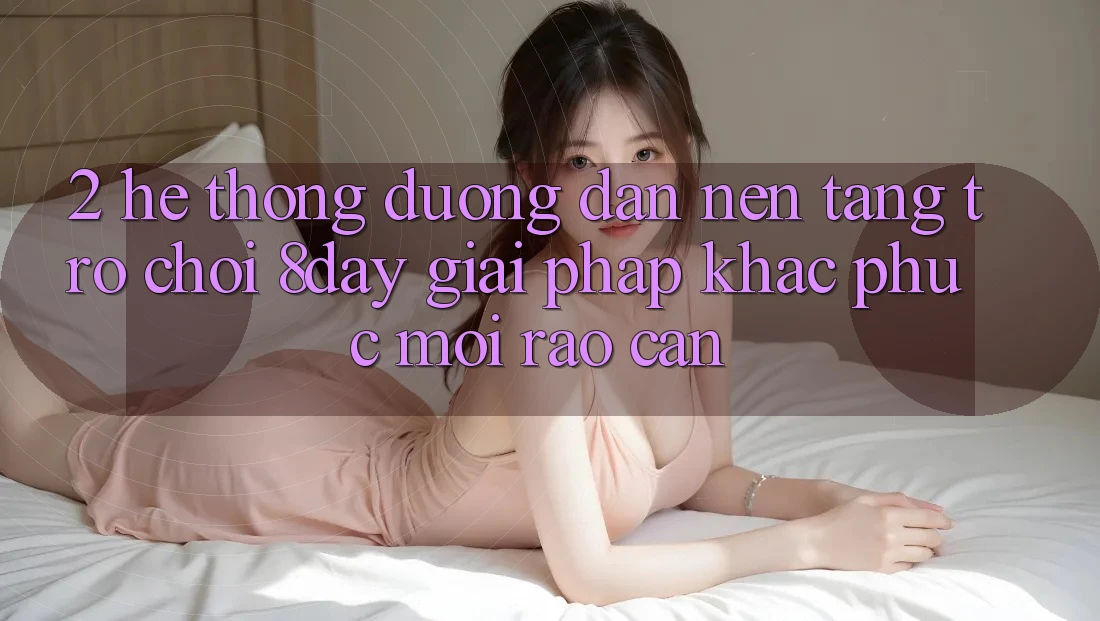 2. Hệ Thống Đường dẫn Nền Tảng Trò chơi 8day: Giải Pháp Khắc Phục Mọi Rào Cản 2. Hệ Thống Đường dẫn Nền Tảng Trò chơi 8day: Giải Pháp Khắc Phục Mọi Rào Cản