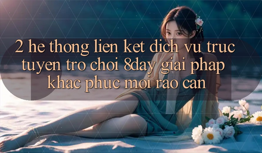 2. Hệ Thống Liên kết Dịch vụ trực tuyến Trò chơi 8day: Giải Pháp Khắc Phục Mọi Rào Cản 2. Hệ Thống Liên kết Dịch vụ trực tuyến Trò chơi 8day: Giải Pháp Khắc Phục Mọi Rào Cản