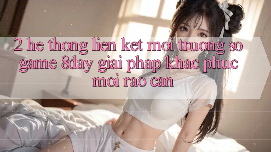2. Hệ Thống Liên kết Môi trường số Game 8day: Giải Pháp Khắc Phục Mọi Rào Cản 2. Hệ Thống Liên kết Môi trường số Game 8day: Giải Pháp Khắc Phục Mọi Rào Cản