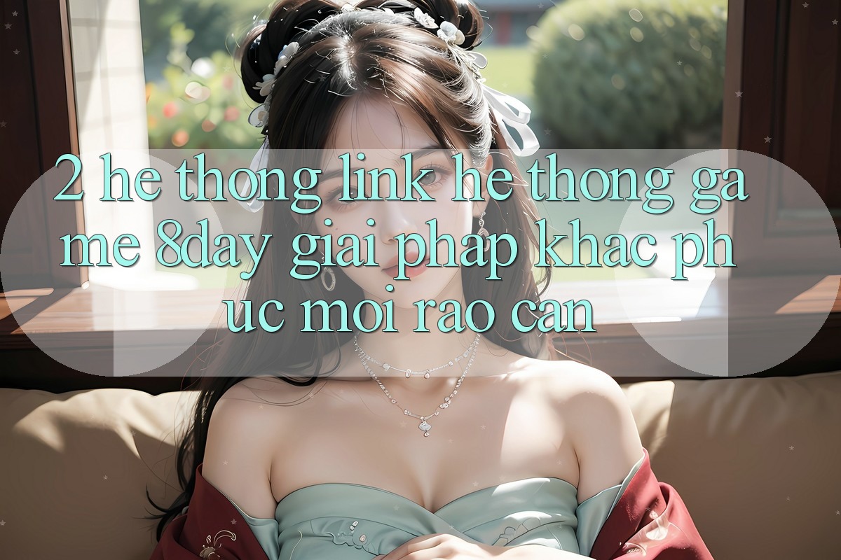 2. Hệ Thống Link Hệ thống Game 8day: Giải Pháp Khắc Phục Mọi Rào Cản 2. Hệ Thống Link Hệ thống Game 8day: Giải Pháp Khắc Phục Mọi Rào Cản