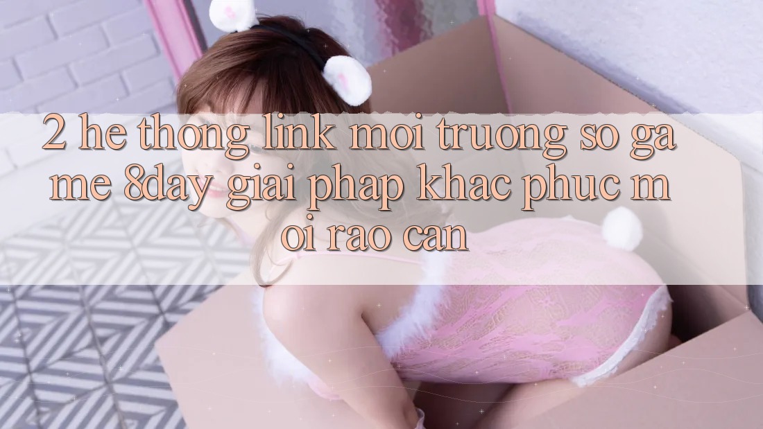 2. Hệ thống Link Môi trường số Game 8day: Giải Pháp Khắc Phục Mọi Rào Cản 2. Hệ thống Link Môi trường số Game 8day: Giải Pháp Khắc Phục Mọi Rào Cản