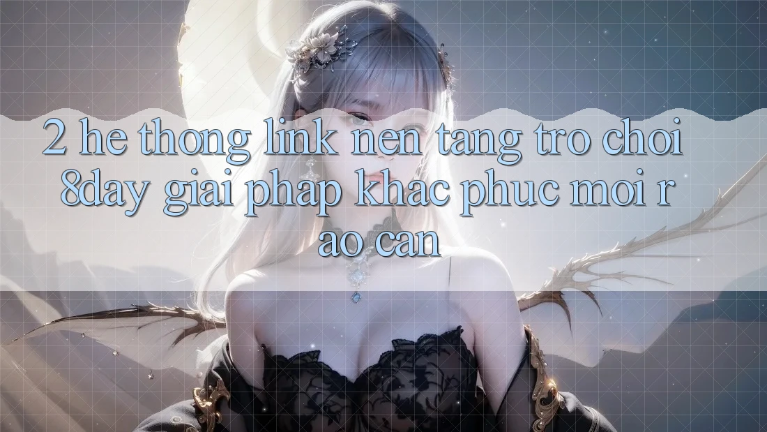 2. Hệ Thống Link Nền Tảng Trò chơi 8day: Giải Pháp Khắc Phục Mọi Rào Cản 2. Hệ Thống Link Nền Tảng Trò chơi 8day: Giải Pháp Khắc Phục Mọi Rào Cản