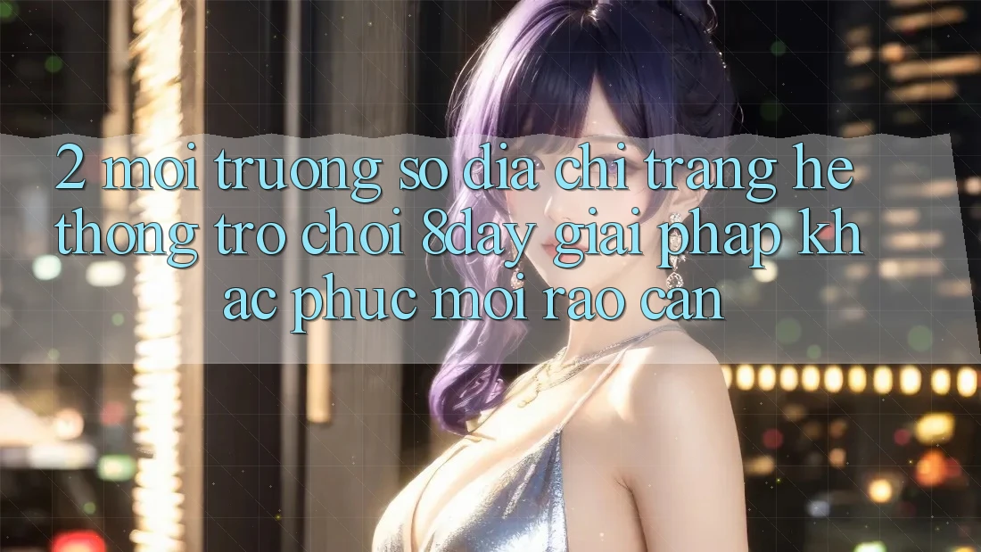 2. Môi trường số Địa chỉ trang Hệ thống Trò chơi 8day: Giải Pháp Khắc Phục Mọi Rào Cản 2. Môi trường số Địa chỉ trang Hệ thống Trò chơi 8day: Giải Pháp Khắc Phục Mọi Rào Cản