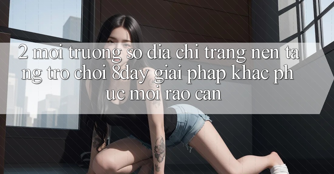 2. Môi trường số Địa chỉ trang Nền Tảng Trò chơi 8day: Giải Pháp Khắc Phục Mọi Rào Cản 2. Môi trường số Địa chỉ trang Nền Tảng Trò chơi 8day: Giải Pháp Khắc Phục Mọi Rào Cản