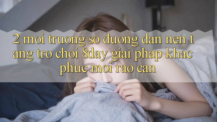 2. Môi trường số Đường dẫn Nền Tảng Trò chơi 8day: Giải Pháp Khắc Phục Mọi Rào Cản