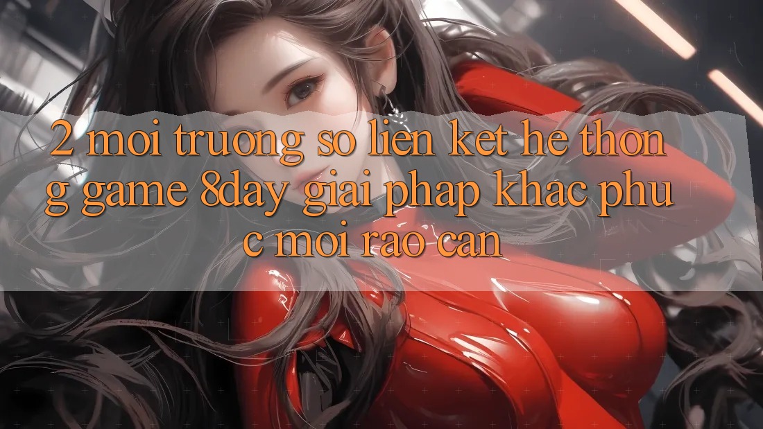 2. Môi trường số Liên kết Hệ thống Game 8day: Giải Pháp Khắc Phục Mọi Rào Cản