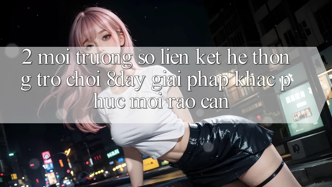2. Môi trường số Liên kết Hệ thống Trò chơi 8day: Giải Pháp Khắc Phục Mọi Rào Cản 2. Môi trường số Liên kết Hệ thống Trò chơi 8day: Giải Pháp Khắc Phục Mọi Rào Cản