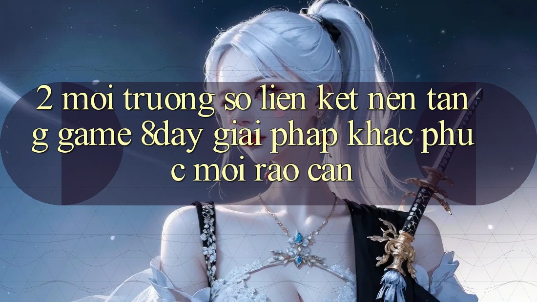 2. Môi trường số Liên kết Nền Tảng Game 8day: Giải Pháp Khắc Phục Mọi Rào Cản 2. Môi trường số Liên kết Nền Tảng Game 8day: Giải Pháp Khắc Phục Mọi Rào Cản
