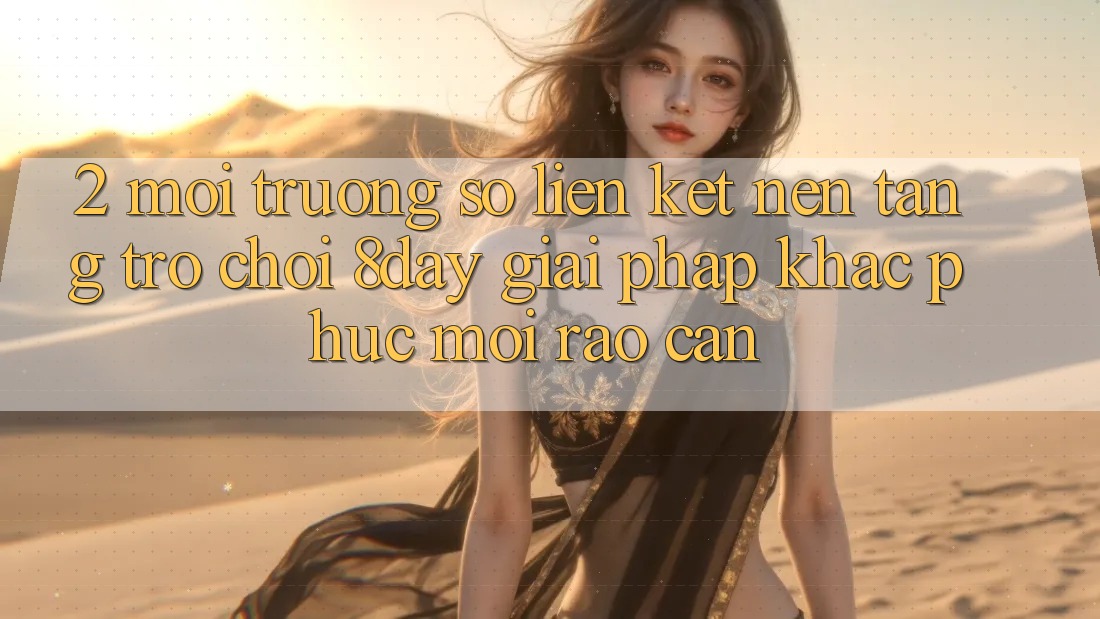 2. Môi trường số Liên kết Nền Tảng Trò chơi 8day: Giải Pháp Khắc Phục Mọi Rào Cản 2. Môi trường số Liên kết Nền Tảng Trò chơi 8day: Giải Pháp Khắc Phục Mọi Rào Cản
