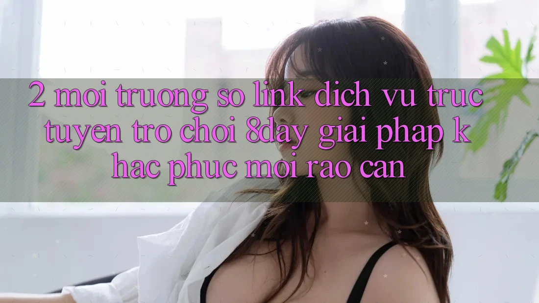 2. Môi trường số Link Dịch vụ trực tuyến Trò chơi 8day: Giải Pháp Khắc Phục Mọi Rào Cản