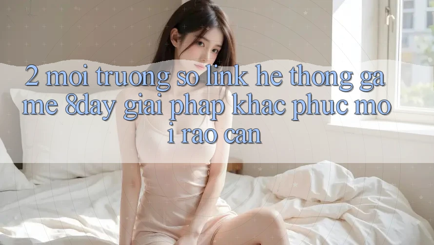 2. Môi trường số Link Hệ thống Game 8day: Giải Pháp Khắc Phục Mọi Rào Cản 2. Môi trường số Link Hệ thống Game 8day: Giải Pháp Khắc Phục Mọi Rào Cản