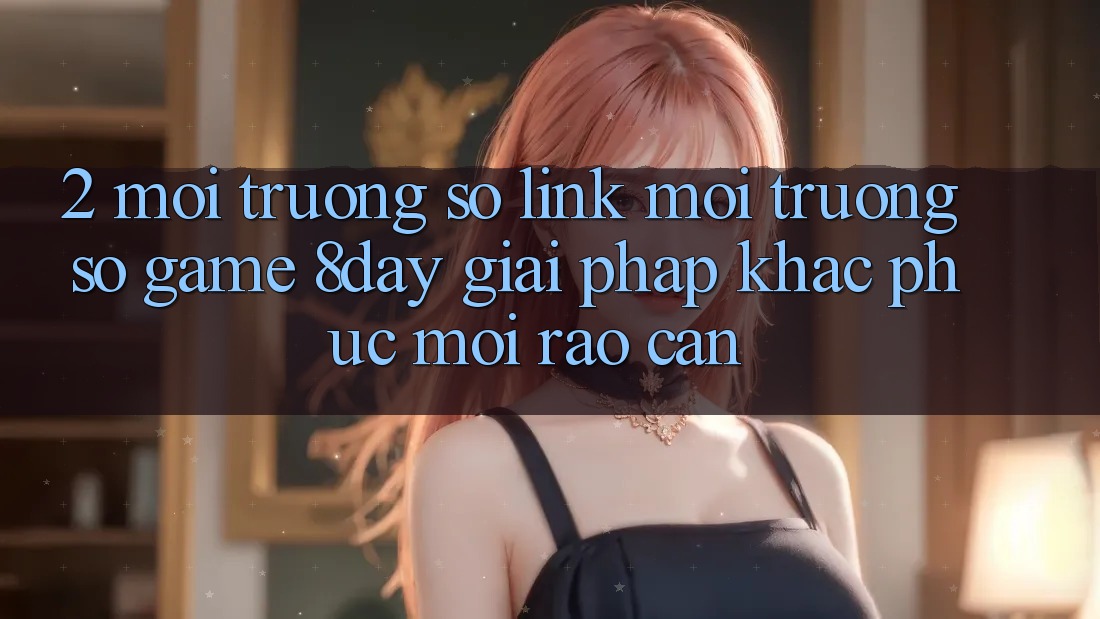 2. Môi trường số Link Môi trường số Game 8day: Giải Pháp Khắc Phục Mọi Rào Cản 2. Môi trường số Link Môi trường số Game 8day: Giải Pháp Khắc Phục Mọi Rào Cản