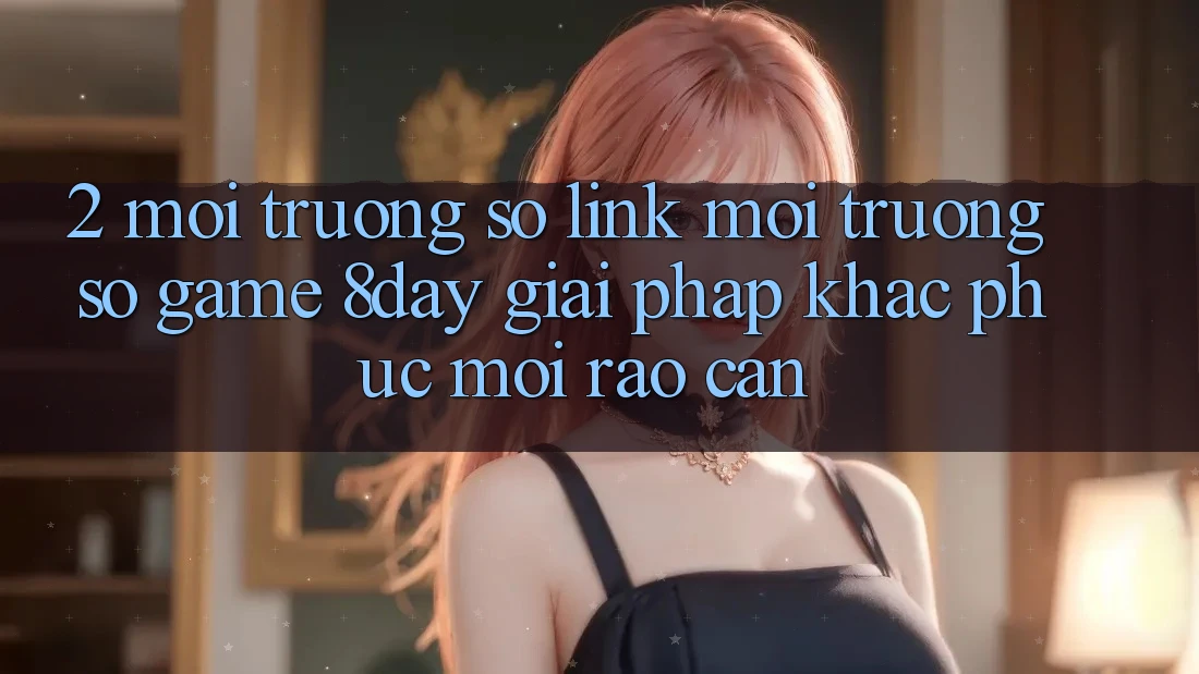 2. Môi trường số Link Môi trường số Game 8day: Giải Pháp Khắc Phục Mọi Rào Cản 2. Môi trường số Link Môi trường số Game 8day: Giải Pháp Khắc Phục Mọi Rào Cản