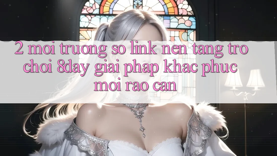 2. Môi trường số Link Nền Tảng Trò chơi 8day: Giải Pháp Khắc Phục Mọi Rào Cản 2. Môi trường số Link Nền Tảng Trò chơi 8day: Giải Pháp Khắc Phục Mọi Rào Cản