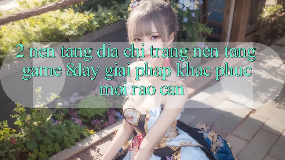 2. Nền tảng Địa chỉ trang Nền Tảng Game 8day: Giải Pháp Khắc Phục Mọi Rào Cản 2. Nền tảng Địa chỉ trang Nền Tảng Game 8day: Giải Pháp Khắc Phục Mọi Rào Cản
