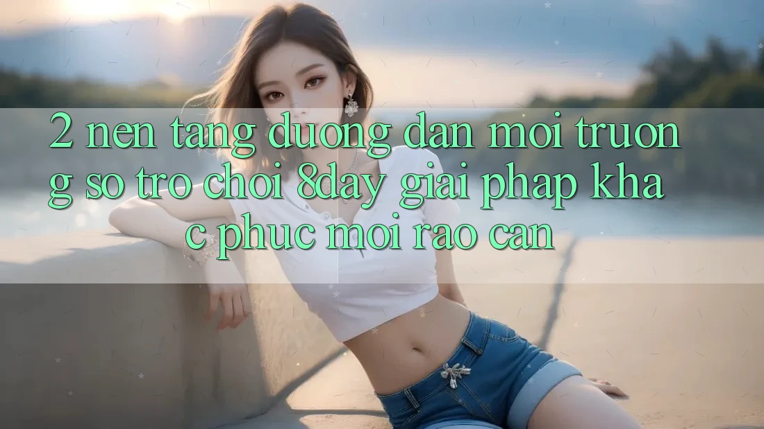 2. Nền tảng Đường dẫn Môi trường số Trò chơi 8day: Giải Pháp Khắc Phục Mọi Rào Cản 2. Nền tảng Đường dẫn Môi trường số Trò chơi 8day: Giải Pháp Khắc Phục Mọi Rào Cản