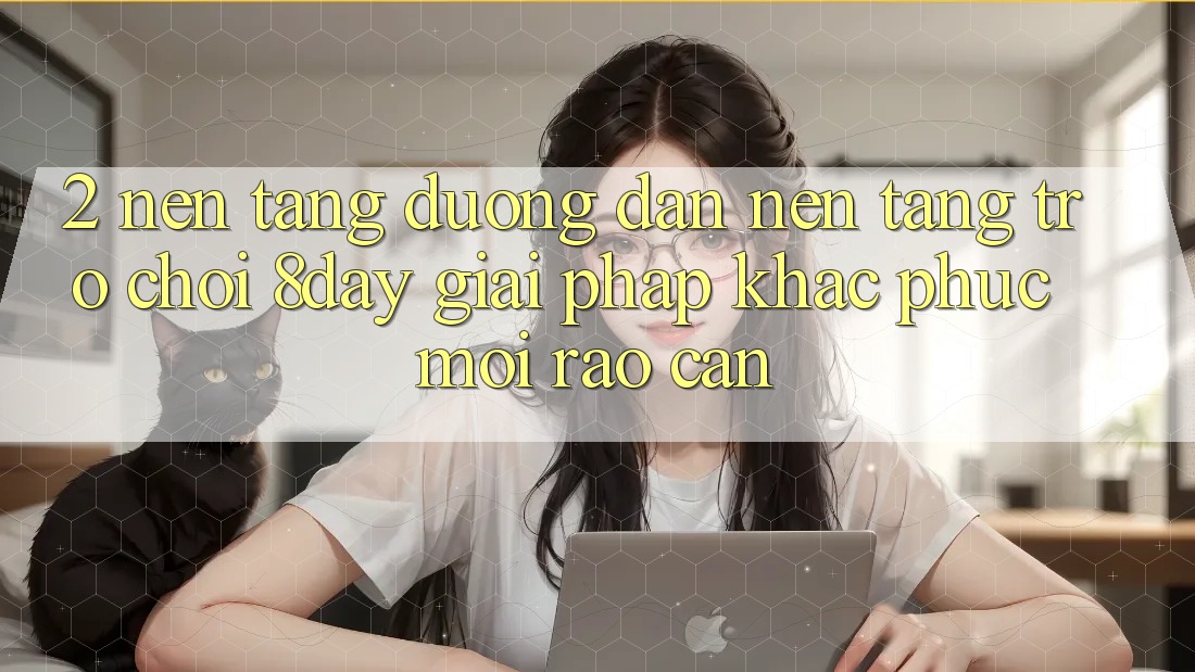 2. Nền tảng Đường dẫn Nền Tảng Trò chơi 8day: Giải Pháp Khắc Phục Mọi Rào Cản