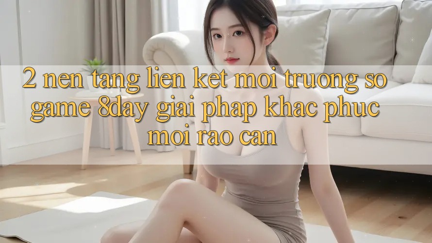 2. Nền tảng Liên kết Môi trường số Game 8day: Giải Pháp Khắc Phục Mọi Rào Cản