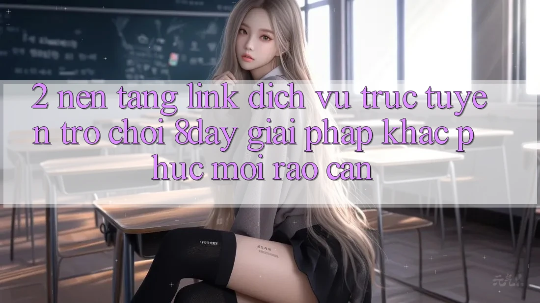 2. Nền tảng Link Dịch vụ trực tuyến Trò chơi 8day: Giải Pháp Khắc Phục Mọi Rào Cản 2. Nền tảng Link Dịch vụ trực tuyến Trò chơi 8day: Giải Pháp Khắc Phục Mọi Rào Cản