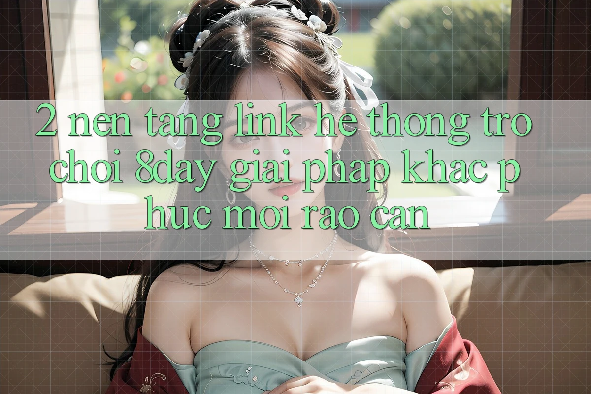 2. Nền tảng Link Hệ thống Trò chơi 8day: Giải Pháp Khắc Phục Mọi Rào Cản