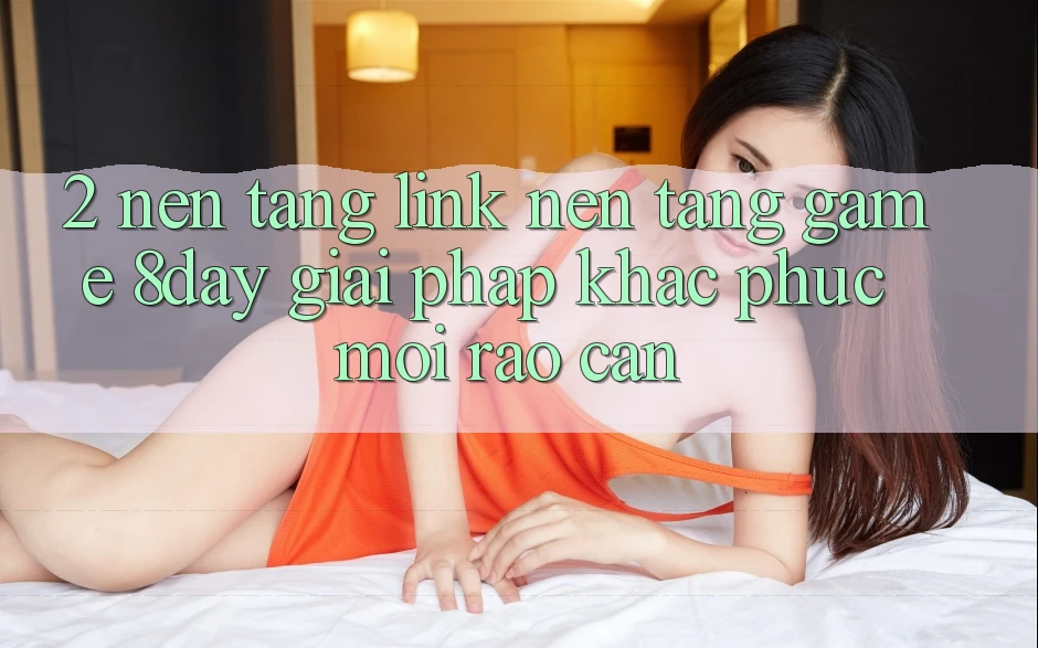 2. Nền tảng Link Nền Tảng Game 8day: Giải Pháp Khắc Phục Mọi Rào Cản 2. Nền tảng Link Nền Tảng Game 8day: Giải Pháp Khắc Phục Mọi Rào Cản