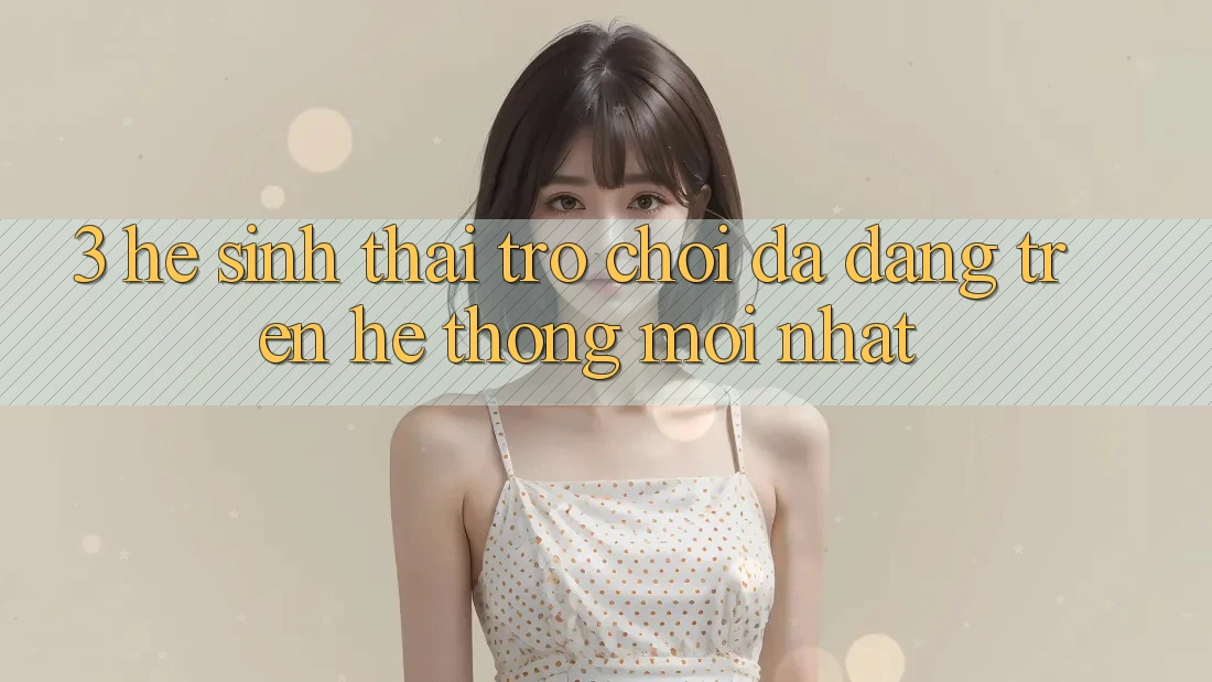 3. Hệ Sinh Thái Trò Chơi Đa Dạng Trên Hệ thống Mới nhất 3. Hệ Sinh Thái Trò Chơi Đa Dạng Trên Hệ thống Mới nhất