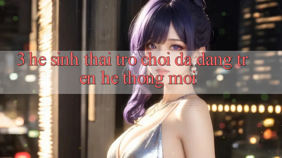 3. Hệ Sinh Thái Trò Chơi Đa Dạng Trên Hệ thống Mới 3. Hệ Sinh Thái Trò Chơi Đa Dạng Trên Hệ thống Mới