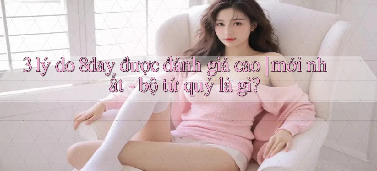 3 lý do 8day được đánh giá cao mới nhất   bộ tứ quý là gì