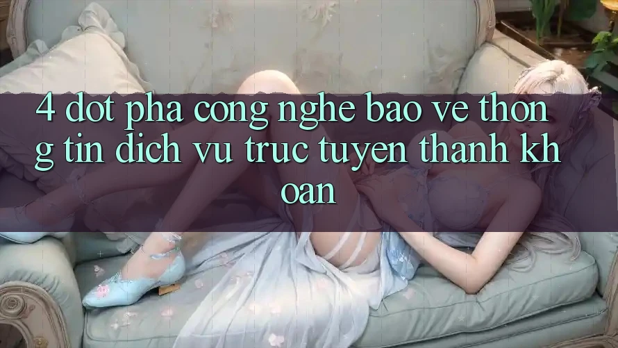 4. Đột Phá Công Nghệ Bảo vệ thông tin & Dịch vụ trực tuyến Thanh Khoản 4. Đột Phá Công Nghệ Bảo vệ thông tin & Dịch vụ trực tuyến Thanh Khoản