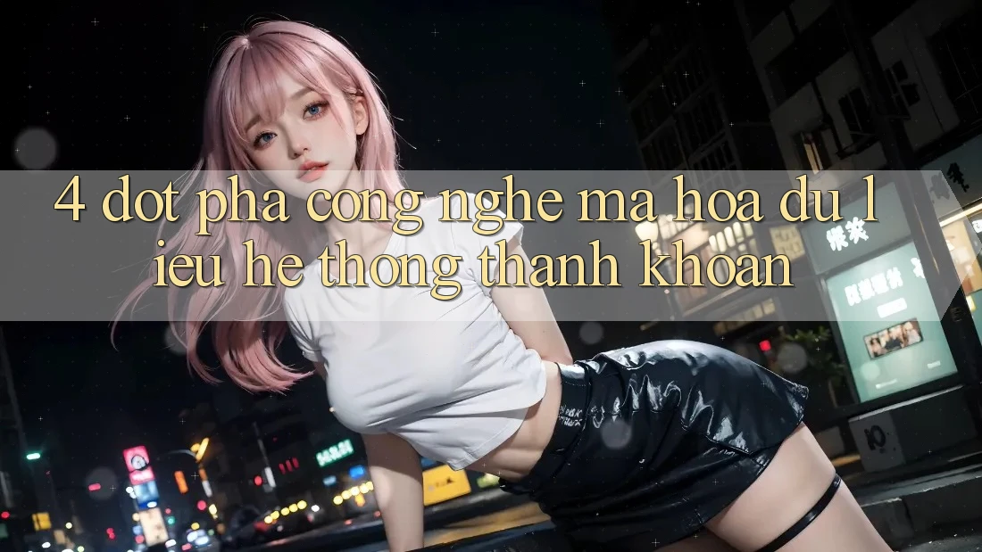 4. Đột Phá Công Nghệ Mã hóa dữ liệu & Hệ Thống Thanh Khoản 4. Đột Phá Công Nghệ Mã hóa dữ liệu & Hệ Thống Thanh Khoản