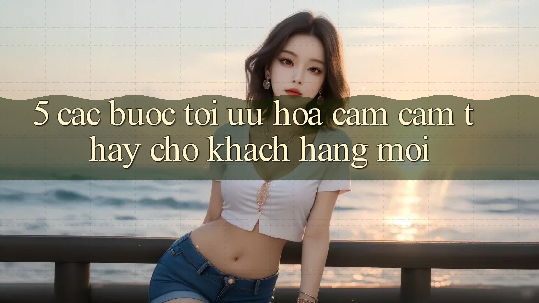 5. Các bước Tối Ưu Hóa Cảm cảm thấy Cho Khách hàng Mới 5. Các bước Tối Ưu Hóa Cảm cảm thấy Cho Khách hàng Mới