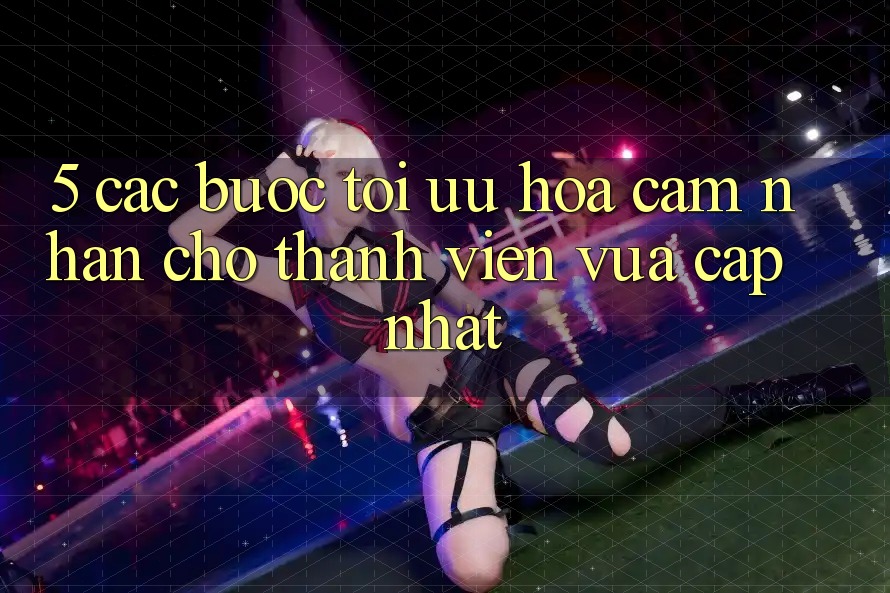 5. Các bước Tối Ưu Hóa Cảm nhận Cho Thành Viên Vừa cập nhật 5. Các bước Tối Ưu Hóa Cảm nhận Cho Thành Viên Vừa cập nhật