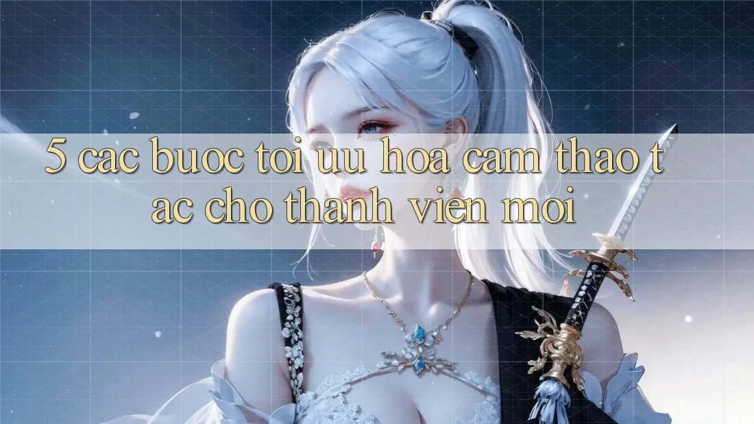 5. Các bước Tối Ưu Hóa Cảm thao tác Cho Thành Viên Mới 5. Các bước Tối Ưu Hóa Cảm thao tác Cho Thành Viên Mới