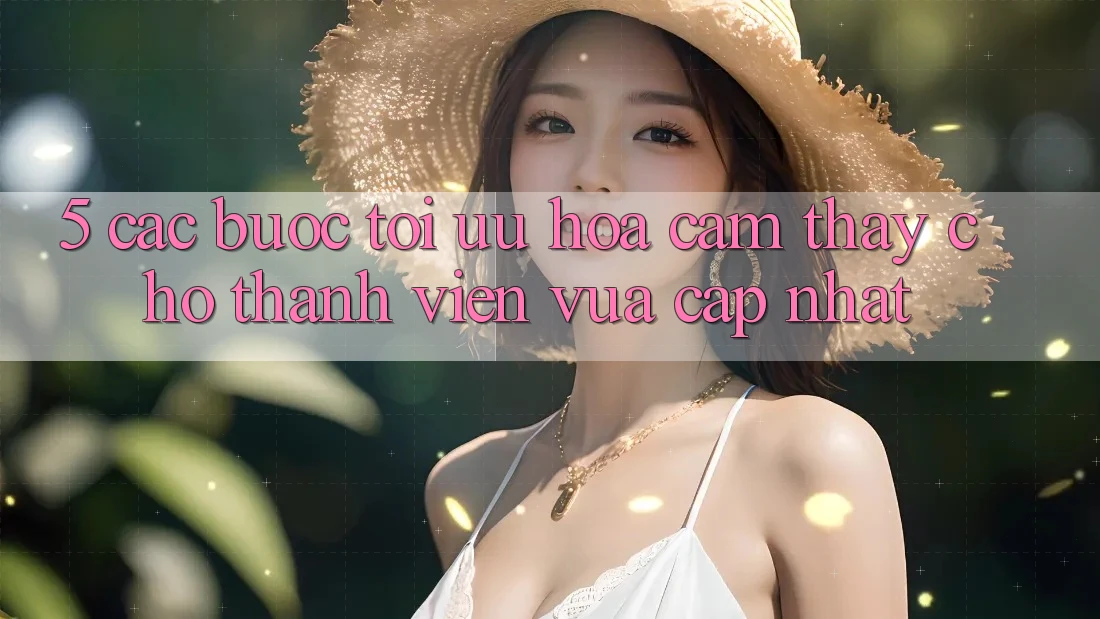 5. Các bước Tối Ưu Hóa Cảm thấy Cho Thành Viên Vừa cập nhật 5. Các bước Tối Ưu Hóa Cảm thấy Cho Thành Viên Vừa cập nhật